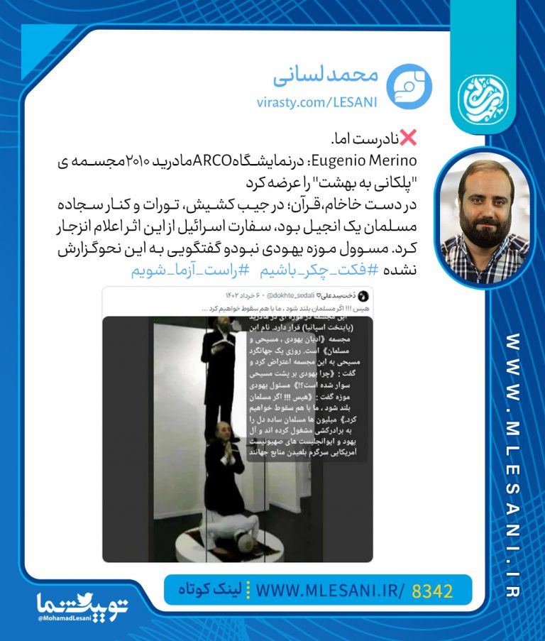❌نادرست اما. Eugenio Merino درنمایشگاهARCOمادرید 2010مجسمه ی ''پلکانی به بهشت'' را عرضه کرد در دست خاخام،قرآن؛ در جیب کشیش، تورات و کنار سجاده مسلمان یک انجیل بود سفارت اسرائیل از این اثر اعلام انزجار کرد مسوول موزه یهودی نبودو گفتگویی به این نحوگزارش نشده #فکت_چکر_باشیم #راست_آزما_شویم